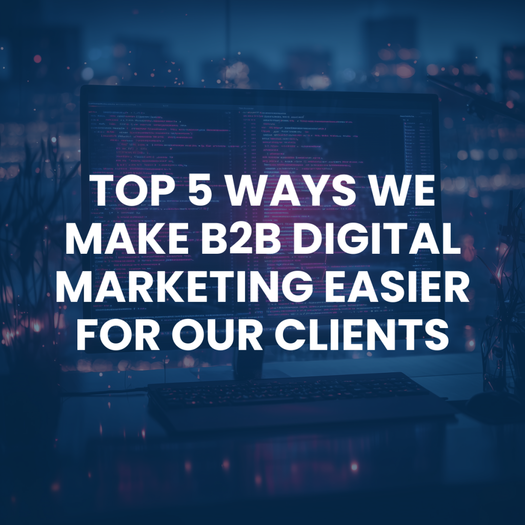 Top 5 Ways We Make B2B Digital Marketing Easier for Our Clients