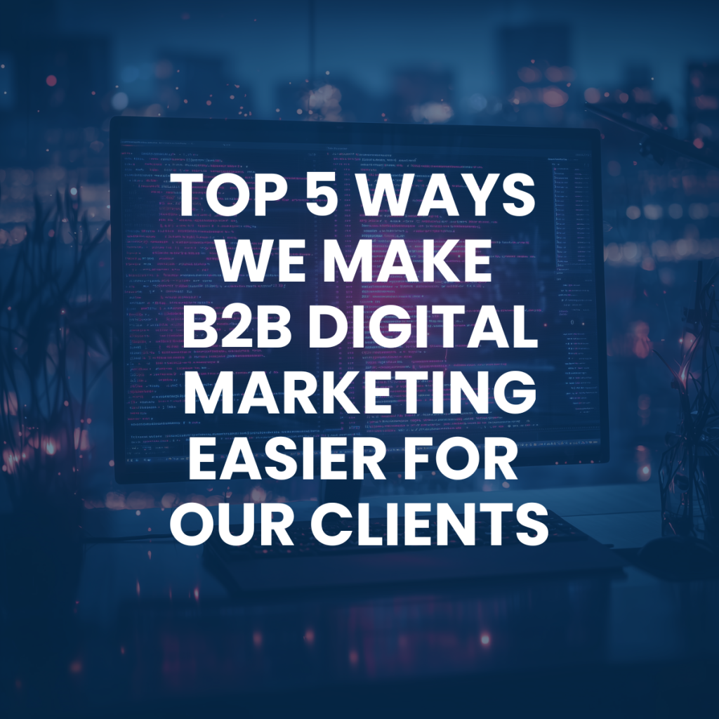 Top 5 Ways We Make B2B Digital Marketing Easier for Our Clients